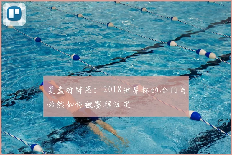复盘对阵图：2018世界杯的冷门与必然如何被赛程注定