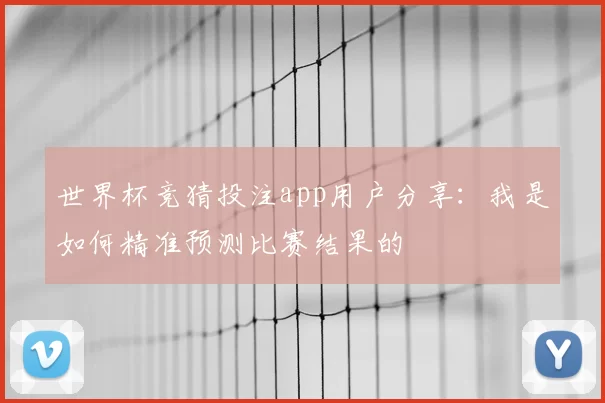 世界杯竞猜投注app用户分享：我是如何精准预测比赛结果的