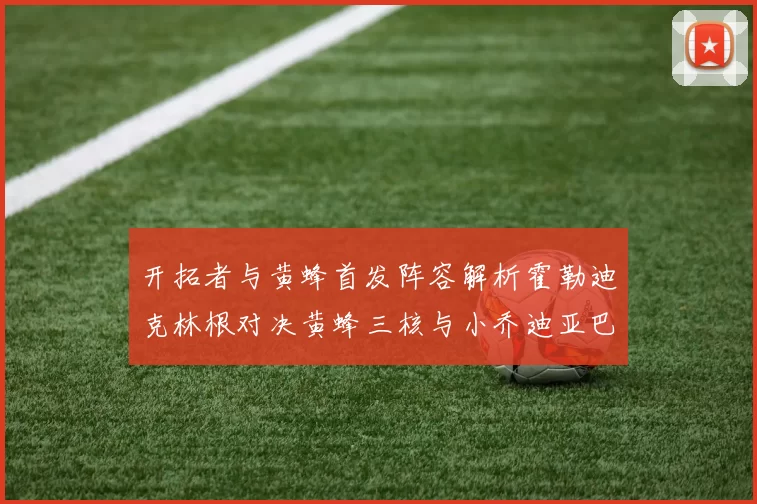 开拓者与黄蜂首发阵容解析霍勒迪克林根对决黄蜂三核与小乔迪亚巴特