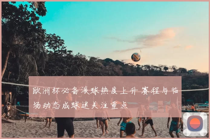 欧洲杯必备滚球热度上升 赛程与临场动态成球迷关注重点
