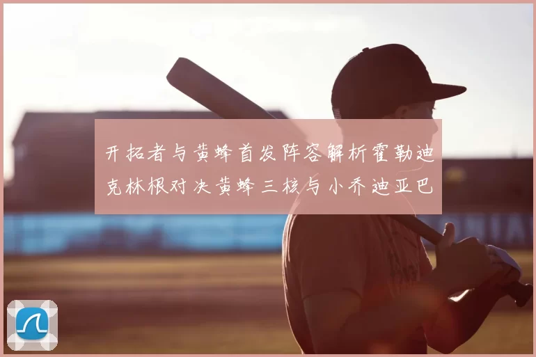 开拓者与黄蜂首发阵容解析霍勒迪克林根对决黄蜂三核与小乔迪亚巴特