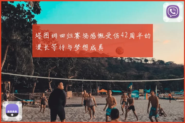 塔图姆回归赛场感慨受伤42周半的漫长等待与梦想成真