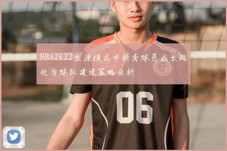 NBA2K22生涯模式中新秀球员成长路径与球队建设策略分析