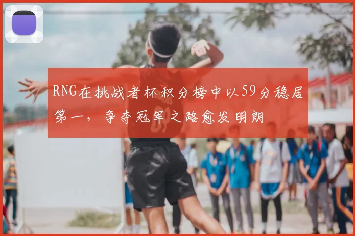 RNG在挑战者杯积分榜中以59分稳居第一，争夺冠军之路愈发明朗