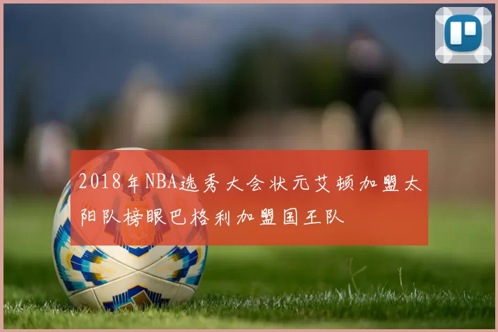 2018年NBA选秀大会状元艾顿加盟太阳队榜眼巴格利加盟国王队