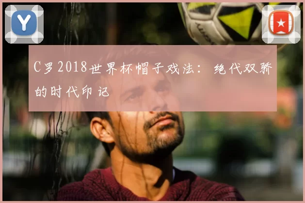 C罗2018世界杯帽子戏法：绝代双骄的时代印记