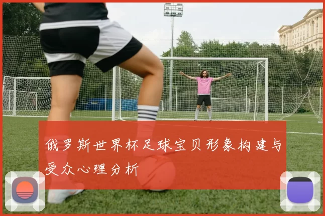 俄罗斯世界杯足球宝贝形象构建与受众心理分析