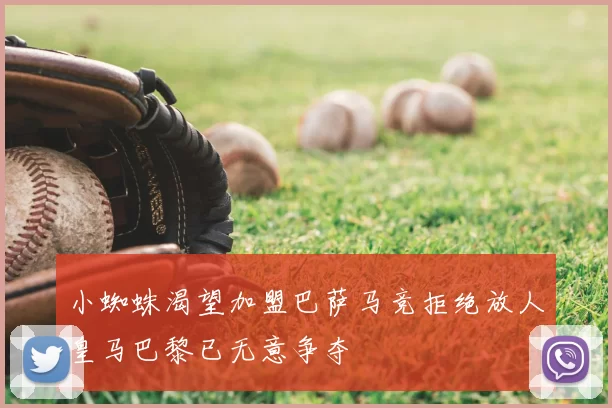 小蜘蛛渴望加盟巴萨马竞拒绝放人皇马巴黎已无意争夺