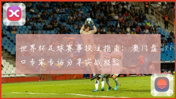 世界杯足球赛事投注指南：澳门盘口专家专访分享实战经验