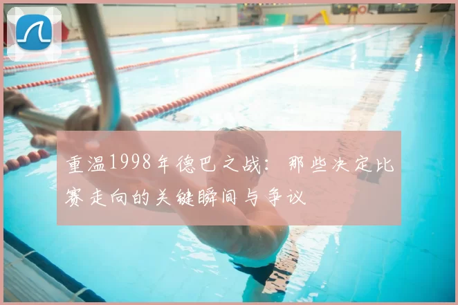 重温1998年德巴之战:那些决定比赛走向的关键瞬间与争议